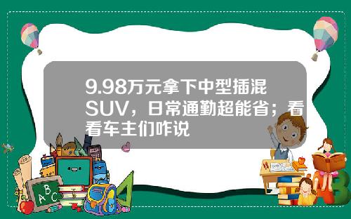 9.98万元拿下中型插混SUV，日常通勤超能省；看看车主们咋说