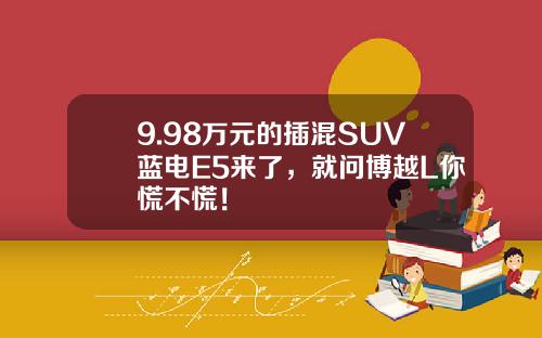 9.98万元的插混SUV蓝电E5来了，就问博越L你慌不慌！