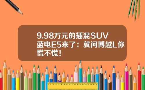 9.98万元的插混SUV蓝电E5来了：就问博越L你慌不慌！