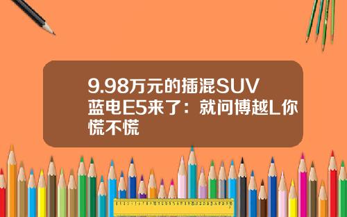 9.98万元的插混SUV蓝电E5来了：就问博越L你慌不慌