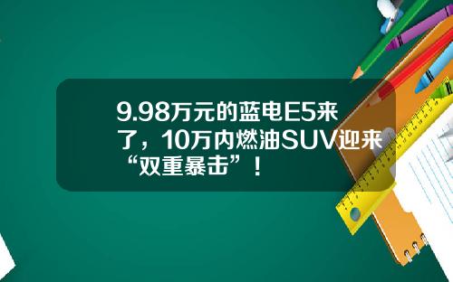 9.98万元的蓝电E5来了，10万内燃油SUV迎来“双重暴击”！
