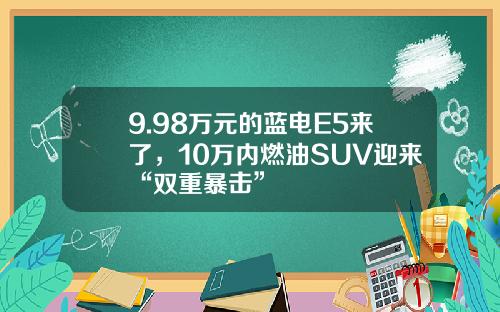 9.98万元的蓝电E5来了，10万内燃油SUV迎来“双重暴击”