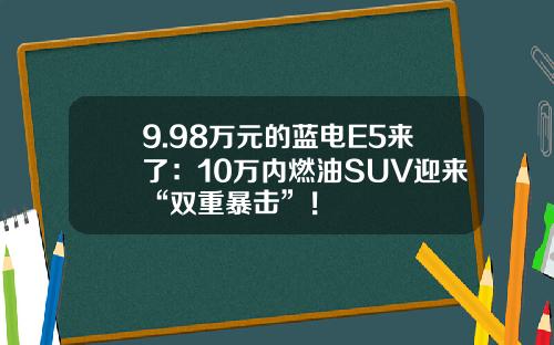 9.98万元的蓝电E5来了：10万内燃油SUV迎来“双重暴击”！