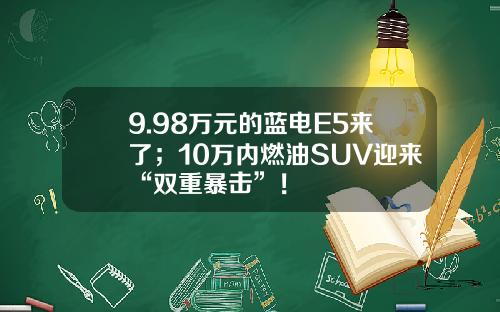 9.98万元的蓝电E5来了；10万内燃油SUV迎来“双重暴击”！