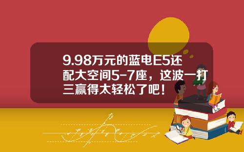 9.98万元的蓝电E5还配大空间5-7座，这波一打三赢得太轻松了吧！