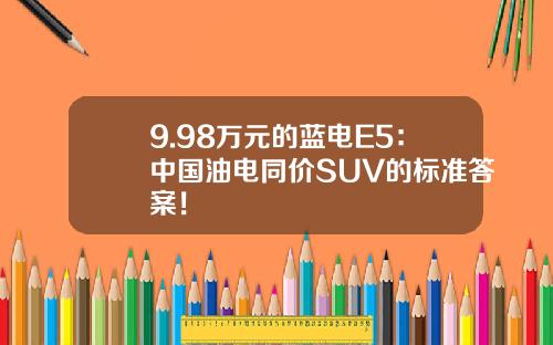 9.98万元的蓝电E5：中国油电同价SUV的标准答案！