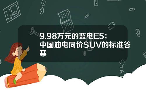 9.98万元的蓝电E5；中国油电同价SUV的标准答案
