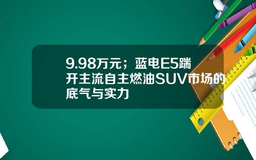 9.98万元；蓝电E5踹开主流自主燃油SUV市场的底气与实力