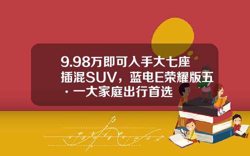9.98万即可入手大七座插混SUV，蓝电E荣耀版五·一大家庭出行首选