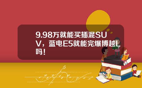 9.98万就能买插混SUV，蓝电E5就能完爆博越L吗！