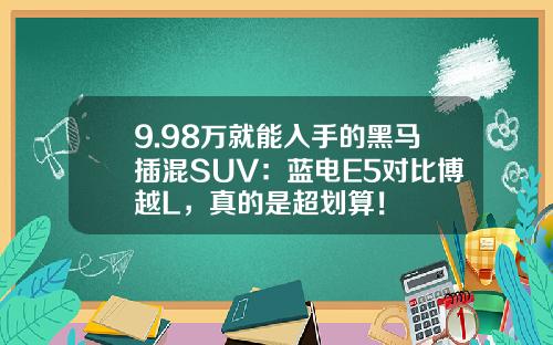9.98万就能入手的黑马插混SUV：蓝电E5对比博越L，真的是超划算！