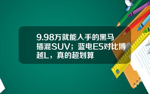 9.98万就能入手的黑马插混SUV；蓝电E5对比博越L，真的超划算