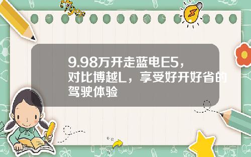 9.98万开走蓝电E5，对比博越L，享受好开好省的驾驶体验