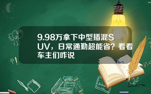 9.98万拿下中型插混SUV，日常通勤超能省？看看车主们咋说