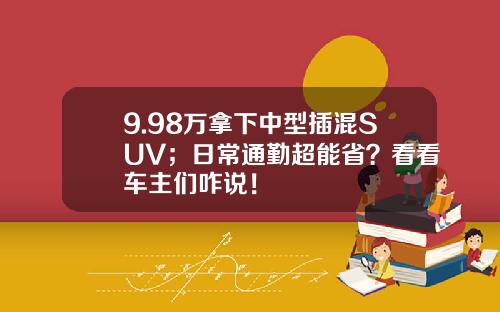 9.98万拿下中型插混SUV；日常通勤超能省？看看车主们咋说！