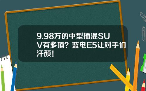 9.98万的中型插混SUV有多顶？蓝电E5让对手们汗颜！