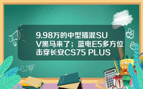 9.98万的中型插混SUV黑马来了；蓝电E5多方位击穿长安CS75 PLUS！