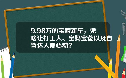9.98万的宝藏新车，凭啥让打工人、宝妈宝爸以及自驾达人都心动？