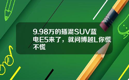 9.98万的插混SUV蓝电E5来了，就问博越L你慌不慌