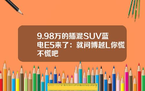 9.98万的插混SUV蓝电E5来了：就问博越L你慌不慌吧