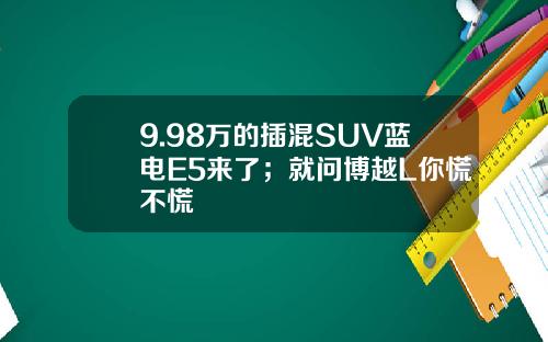 9.98万的插混SUV蓝电E5来了；就问博越L你慌不慌