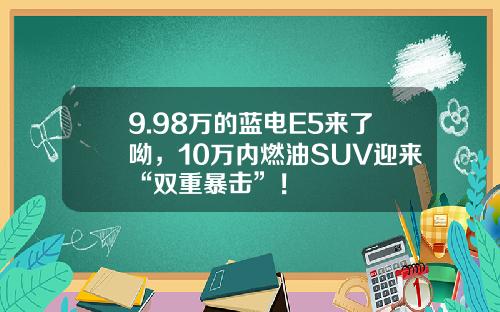 9.98万的蓝电E5来了呦，10万内燃油SUV迎来“双重暴击”！