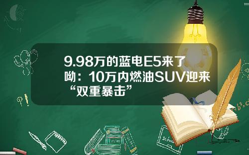 9.98万的蓝电E5来了呦：10万内燃油SUV迎来“双重暴击”