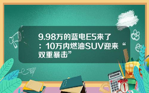 9.98万的蓝电E5来了：10万内燃油SUV迎来“双重暴击”