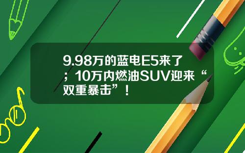9.98万的蓝电E5来了；10万内燃油SUV迎来“双重暴击”！