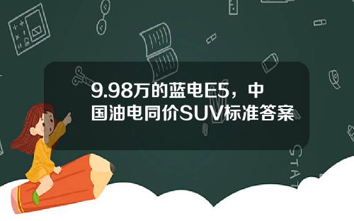 9.98万的蓝电E5，中国油电同价SUV标准答案