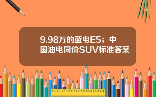 9.98万的蓝电E5；中国油电同价SUV标准答案