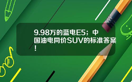 9.98万的蓝电E5；中国油电同价SUV的标准答案！