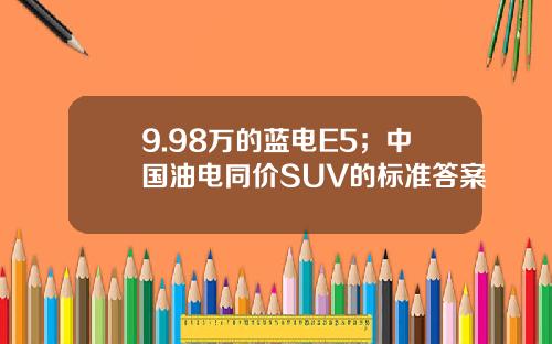 9.98万的蓝电E5；中国油电同价SUV的标准答案
