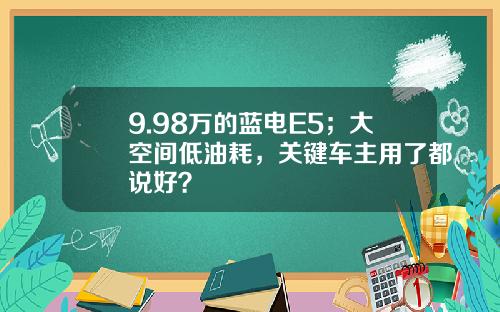 9.98万的蓝电E5；大空间低油耗，关键车主用了都说好？