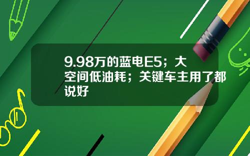 9.98万的蓝电E5；大空间低油耗；关键车主用了都说好