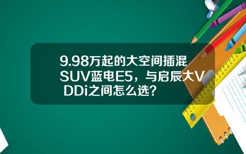 9.98万起的大空间插混SUV蓝电E5，与启辰大V DDi之间怎么选？