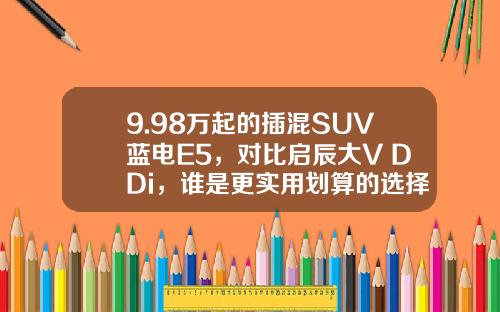 9.98万起的插混SUV蓝电E5，对比启辰大V DDi，谁是更实用划算的选择？