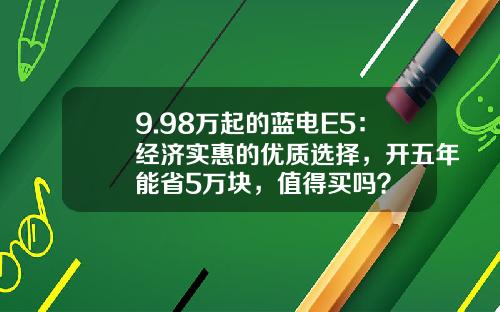 9.98万起的蓝电E5：经济实惠的优质选择，开五年能省5万块，值得买吗？