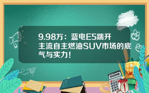 9.98万：蓝电E5踹开主流自主燃油SUV市场的底气与实力！
