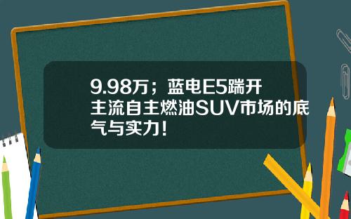9.98万；蓝电E5踹开主流自主燃油SUV市场的底气与实力！