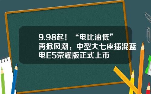9.98起！“电比油低”再掀风潮，中型大七座插混蓝电E5荣耀版正式上市
