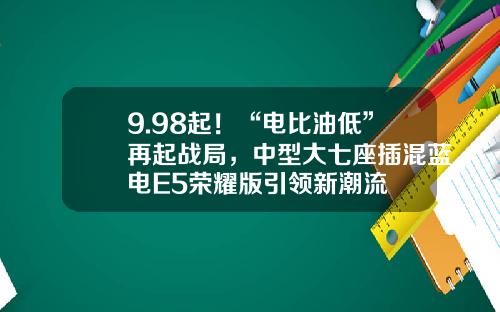 9.98起！“电比油低”再起战局，中型大七座插混蓝电E5荣耀版引领新潮流
