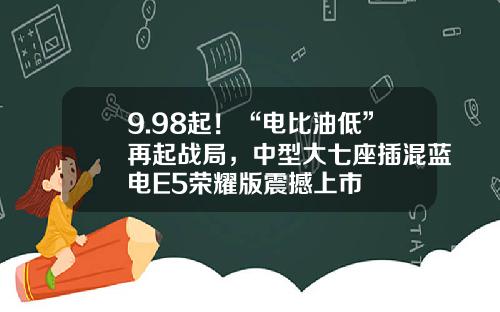 9.98起！“电比油低”再起战局，中型大七座插混蓝电E5荣耀版震撼上市