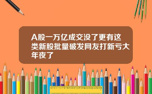 A股一万亿成交没了更有这类新股批量破发网友打新亏大年夜了