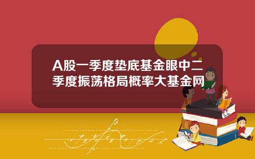 A股一季度垫底基金眼中二季度振荡格局概率大基金网