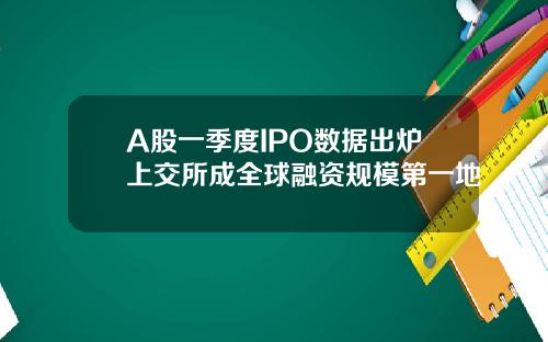 A股一季度IPO数据出炉上交所成全球融资规模第一地
