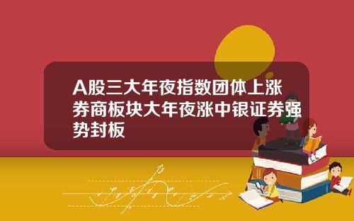A股三大年夜指数团体上涨券商板块大年夜涨中银证券强势封板