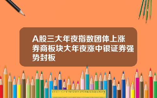 A股三大年夜指数团体上涨券商板块大年夜涨中银证券强势封板