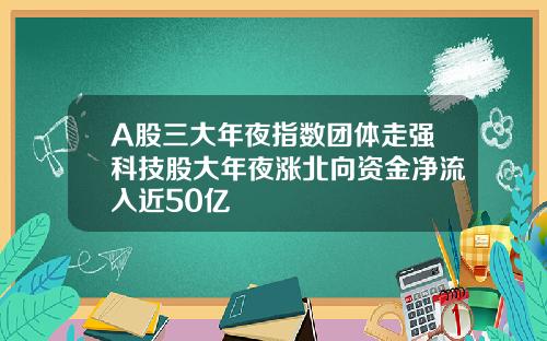 A股三大年夜指数团体走强科技股大年夜涨北向资金净流入近50亿