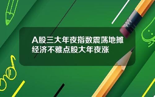 A股三大年夜指数震荡地摊经济不雅点股大年夜涨